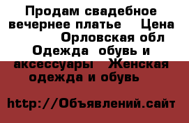 Продам свадебное/вечернее платье  › Цена ­ 6 500 - Орловская обл. Одежда, обувь и аксессуары » Женская одежда и обувь   